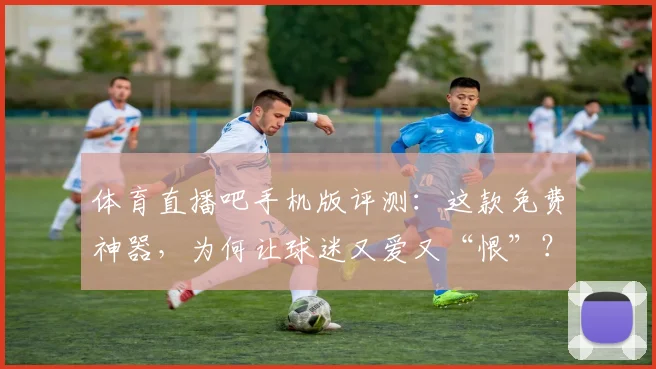 体育直播吧手机版评测:这款免费神器,为何让球迷又爱又“恨”?_20260521201601