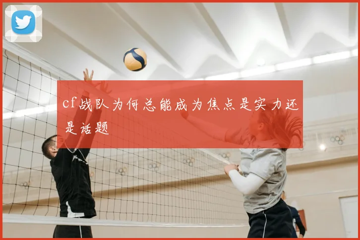 cf战队为何总能成为焦点是实力还是话题