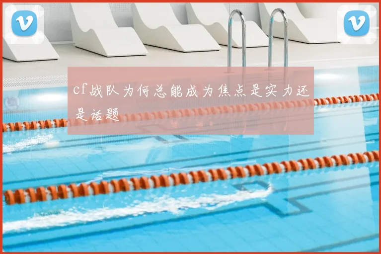 cf战队为何总能成为焦点是实力还是话题