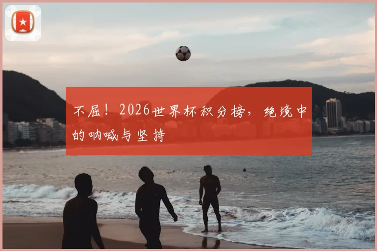 不屈!2026世界杯积分榜,绝境中的呐喊与坚持