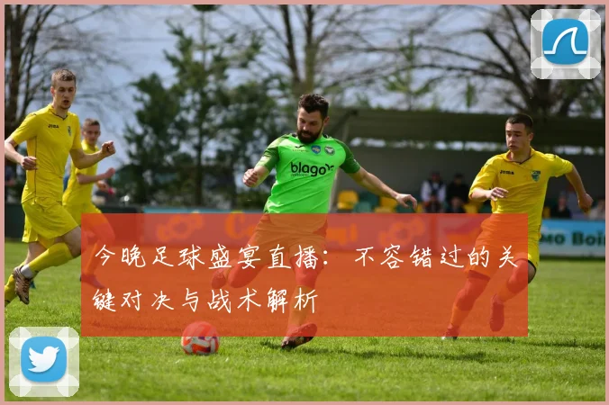 今晚足球盛宴直播:不容错过的关键对决与战术解析