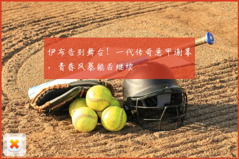 伊布告别舞台!一代传奇意甲谢幕,青春风暴能否继续